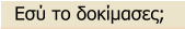 Εσύ το δοκίμασες;
