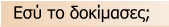 Εσύ το δοκίμασες;