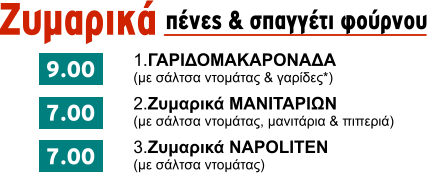 Ζυμαρικά       	 1.	ΓΑΡΙΔΟΜΑΚΑΡΟΝΑΔΑ (με σάλτσα ντομάτας & γαρίδες*) πένες & σπαγγέτι φούρνου        	 2.	Ζυμαρικά ΜΑΝΙΤΑΡΙΩΝ (με σάλτσα ντομάτας, μανιτάρια & πιπεριά)       	 3.	Ζυμαρικά NAPOLITEN (με σάλτσα ντομάτας) 9.00 7.00 7.00